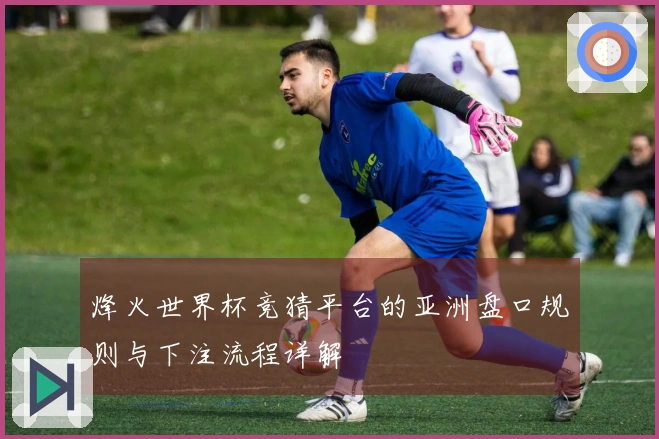 烽火世界杯竞猜平台的亚洲盘口规则与下注流程详解