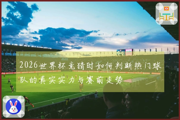 2026世界杯竞猜时如何判断热门球队的真实实力与赛前走势
