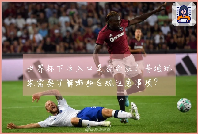 世界杯下注入口是否合法？普通玩家需要了解哪些合规注意事项？