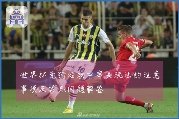 世界杯竞猜活动中串关玩法的注意事项及常见问题解答