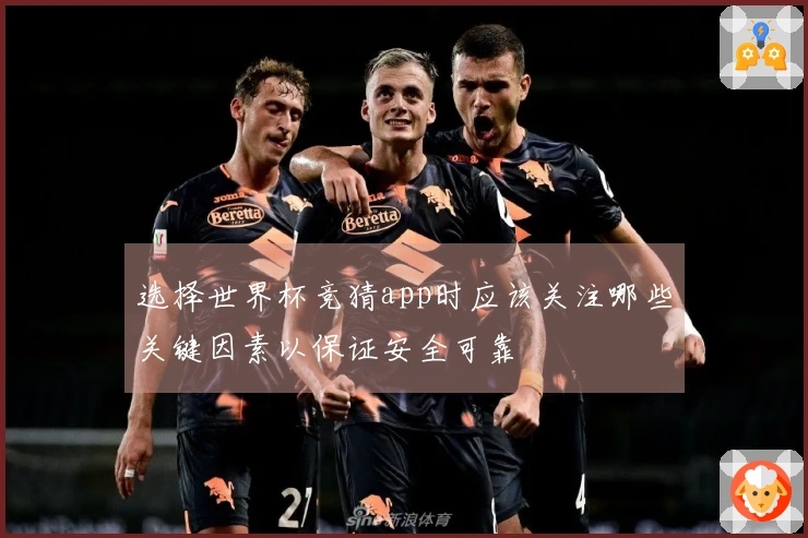 选择世界杯竞猜app时应该关注哪些关键因素以保证安全可靠