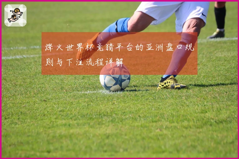 烽火世界杯竞猜平台的亚洲盘口规则与下注流程详解