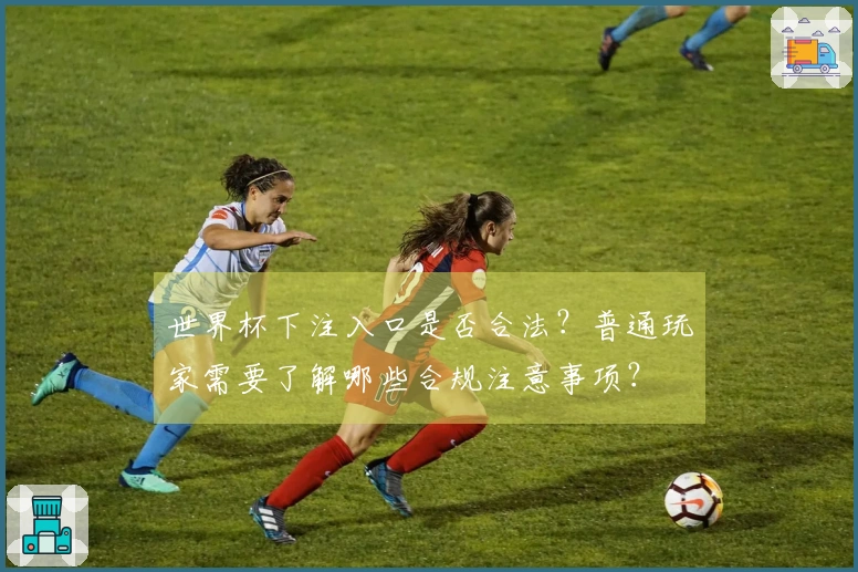 世界杯下注入口是否合法？普通玩家需要了解哪些合规注意事项？