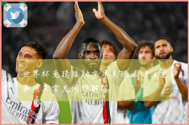 世界杯竞猜活动中串关玩法的注意事项及常见问题解答
